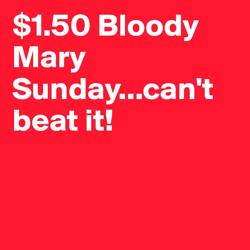 $1.50 Bloody Mary Sunday...can't beat it! 


