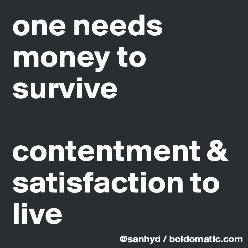 one needs money to survive

contentment &
satisfaction to live