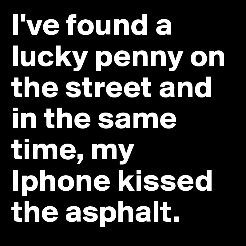 I've found a lucky penny on the street and in the same time, my Iphone kissed the asphalt. 