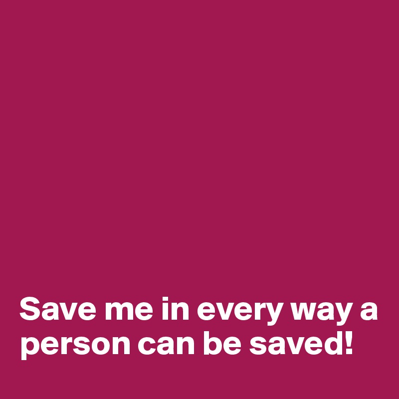 







Save me in every way a person can be saved!