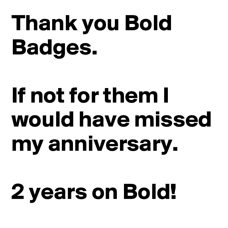 Thank you Bold Badges.

If not for them I would have missed my anniversary.

2 years on Bold!