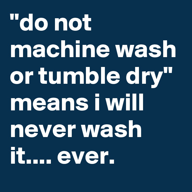 "do not machine wash or tumble dry" means i will never wash it.... ever.