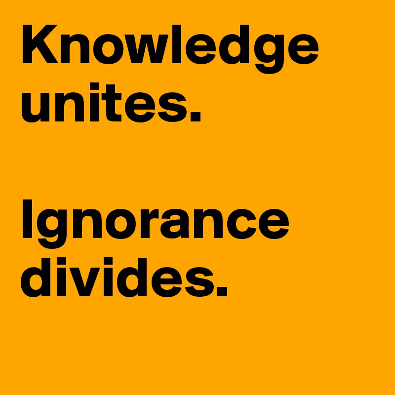 Knowledge unites.

Ignorance divides.
