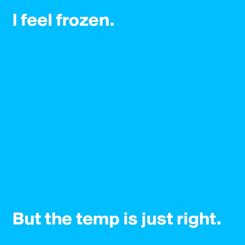 I feel frozen.










But the temp is just right.