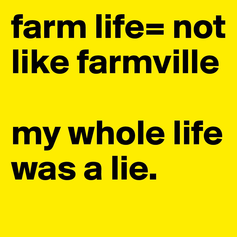 farm life= not like farmville

my whole life was a lie.