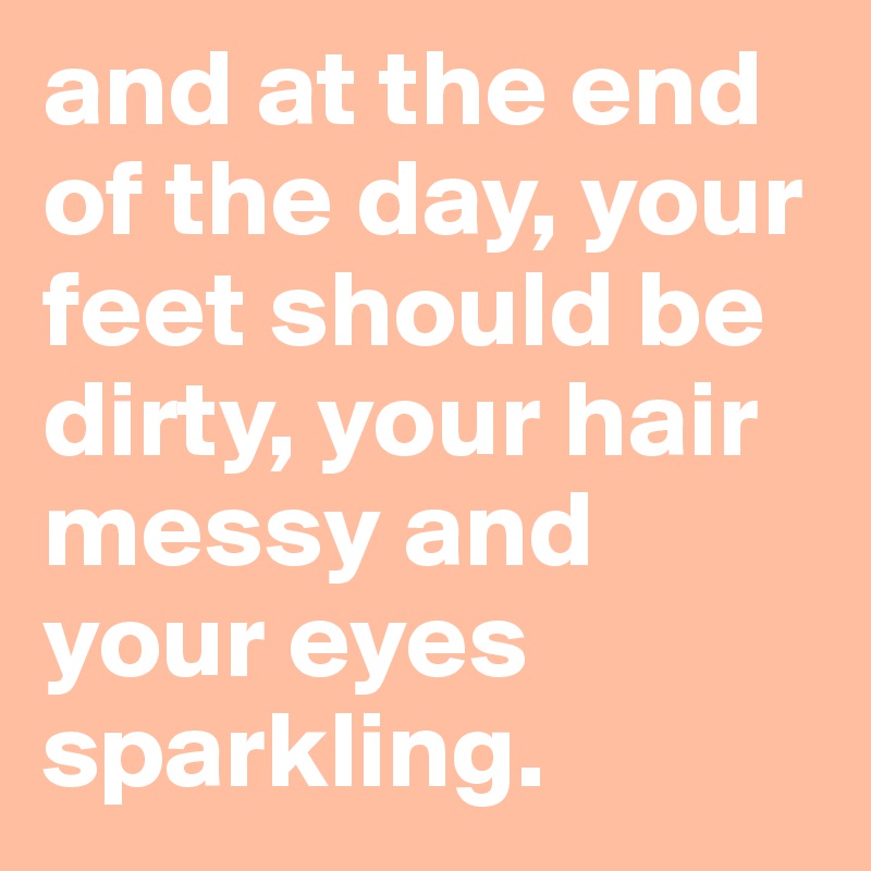 and at the end of the day, your feet should be dirty, your hair messy and your eyes sparkling.
