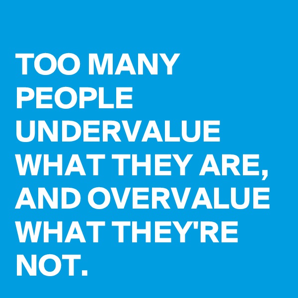 
TOO MANY PEOPLE UNDERVALUE WHAT THEY ARE, AND OVERVALUE WHAT THEY'RE NOT.