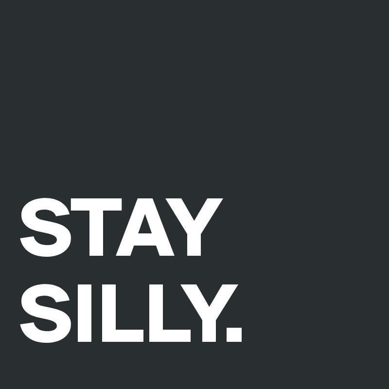 

STAY SILLY. 