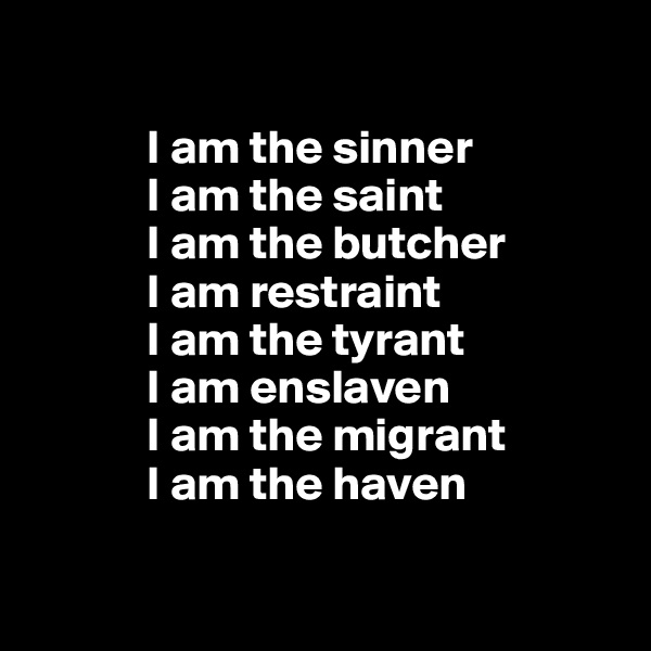 

            I am the sinner
            I am the saint
            I am the butcher 
            I am restraint 
            I am the tyrant 
            I am enslaven 
            I am the migrant
            I am the haven

