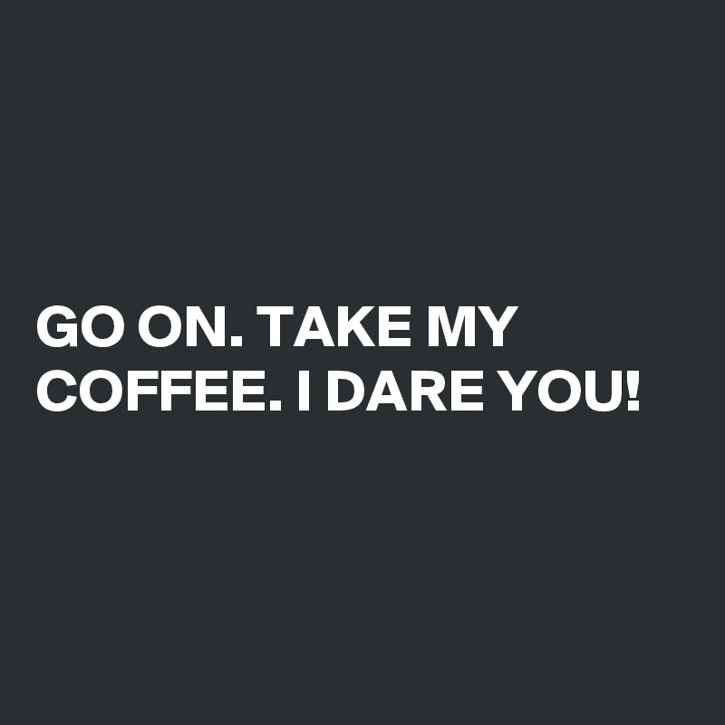 



GO ON. TAKE MY COFFEE. I DARE YOU!



