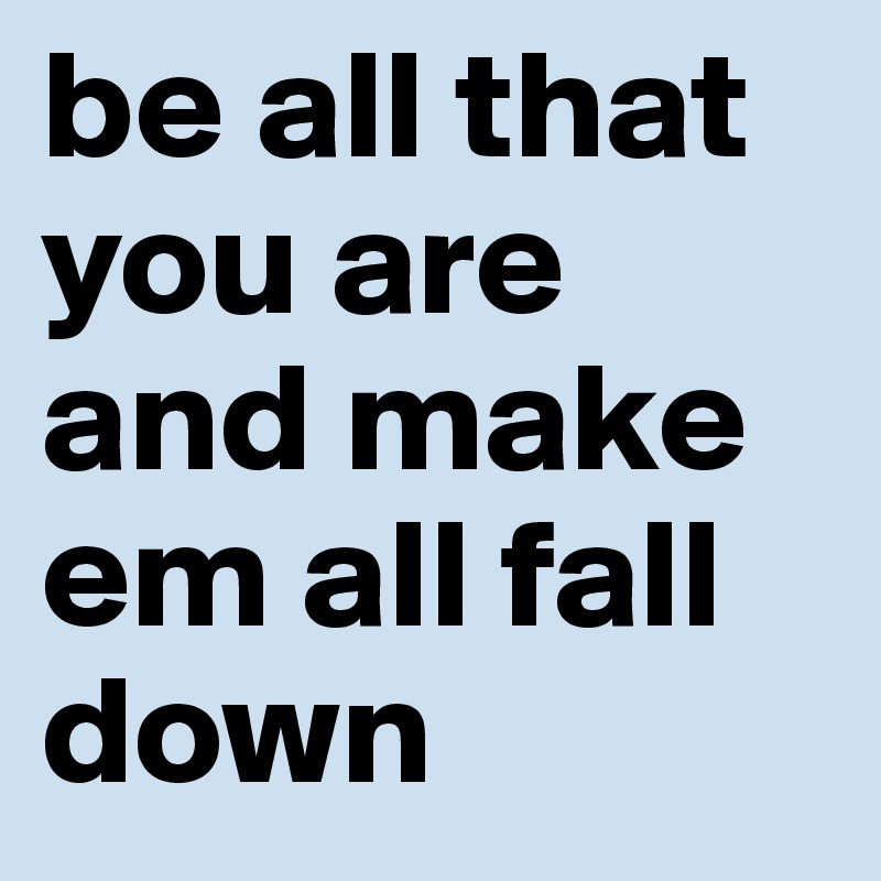 be all that you are and make em all fall down