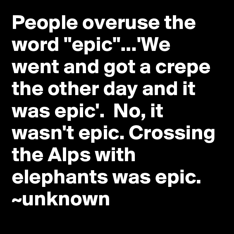 People overuse the word "epic"...'We went and got a crepe the other day and it was epic'.  No, it wasn't epic. Crossing the Alps with elephants was epic.
~unknown