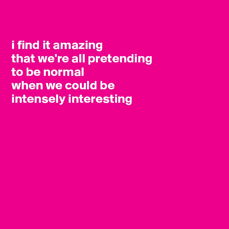 I Find It Amazing That We Re All Pretending To Be Normal When We Could Be Intensely Interesting Post By Fionacatherine On Boldomatic