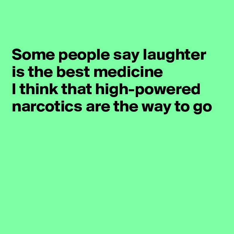 

Some people say laughter is the best medicine
I think that high-powered  narcotics are the way to go





