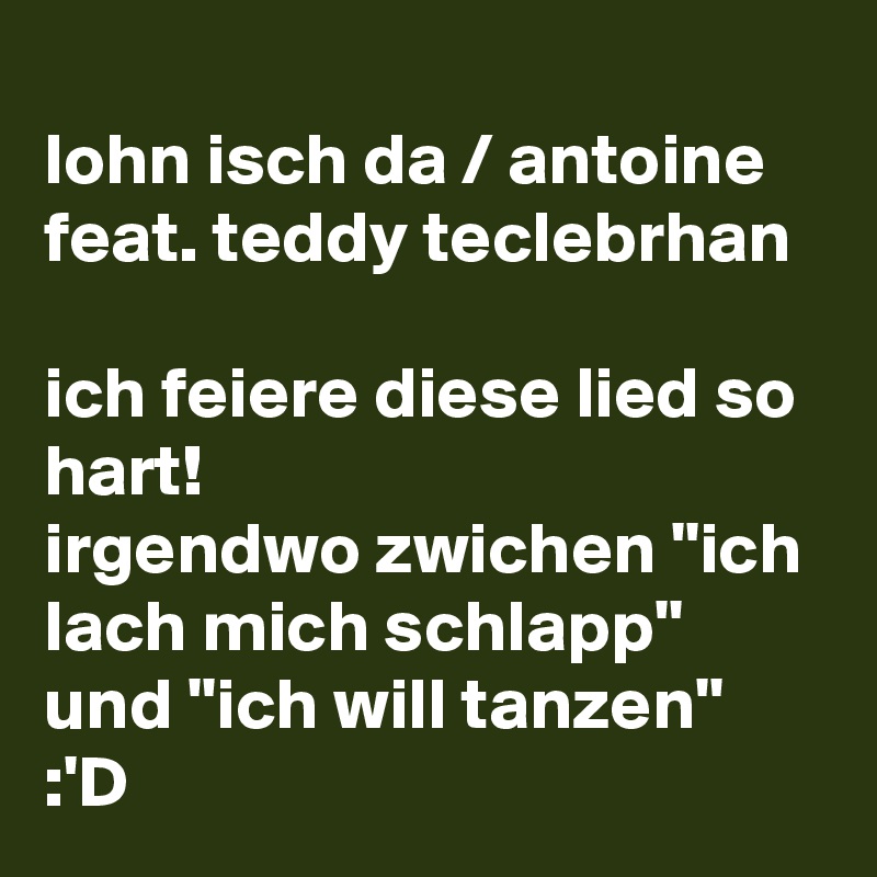 
lohn isch da / antoine feat. teddy teclebrhan

ich feiere diese lied so hart!
irgendwo zwichen ''ich lach mich schlapp'' und ''ich will tanzen''
:'D 