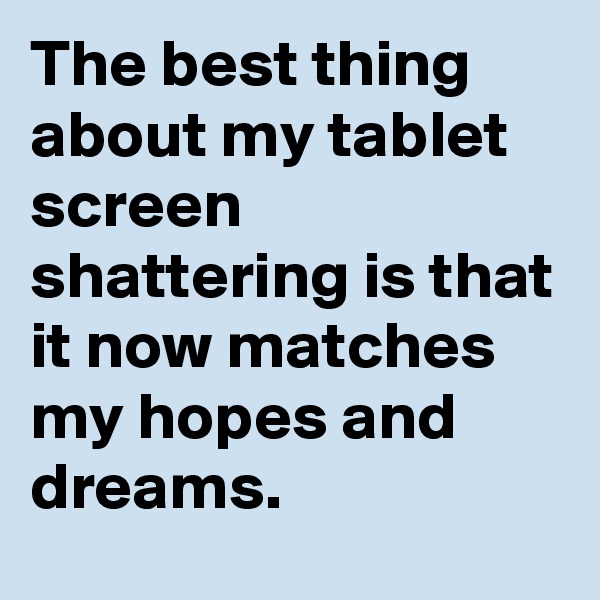 The best thing about my tablet screen shattering is that it now matches my hopes and dreams.