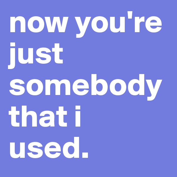 now you're just somebody that i used. 