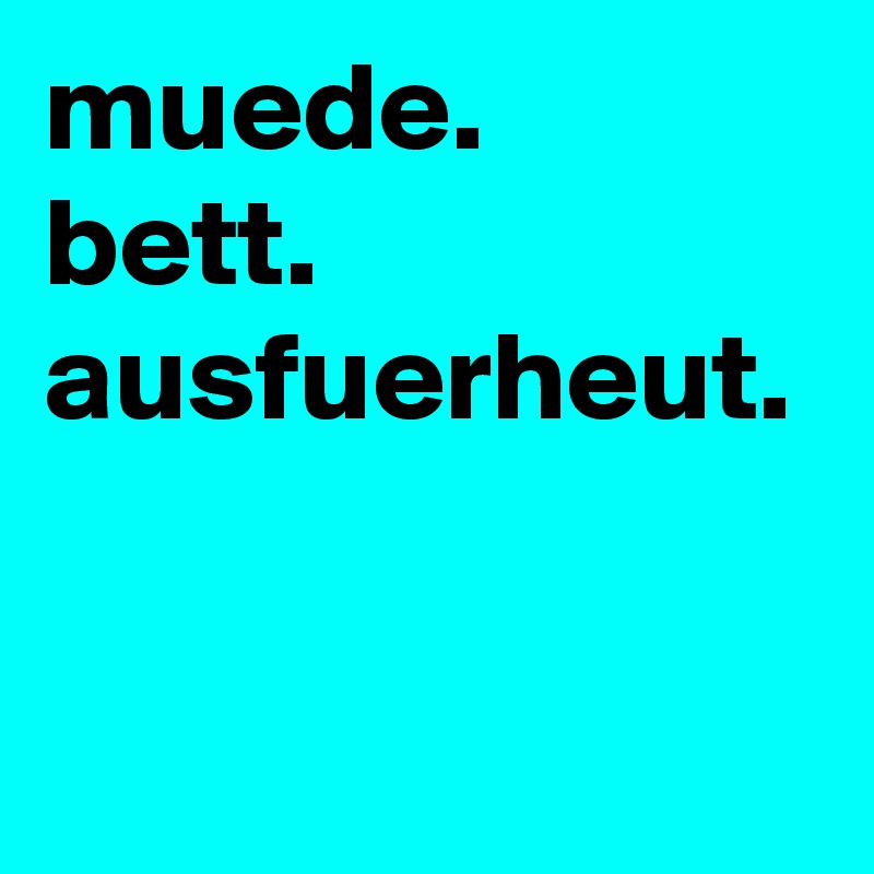 muede.
bett.
ausfuerheut.