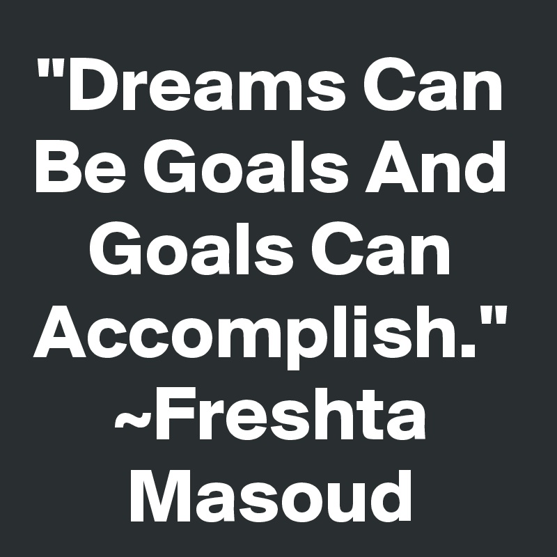 "Dreams Can Be Goals And Goals Can Accomplish."
~Freshta Masoud