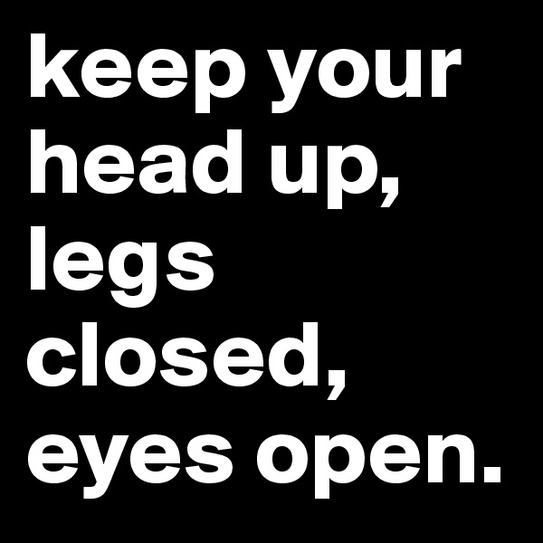 keep your head up, legs closed, eyes open. 