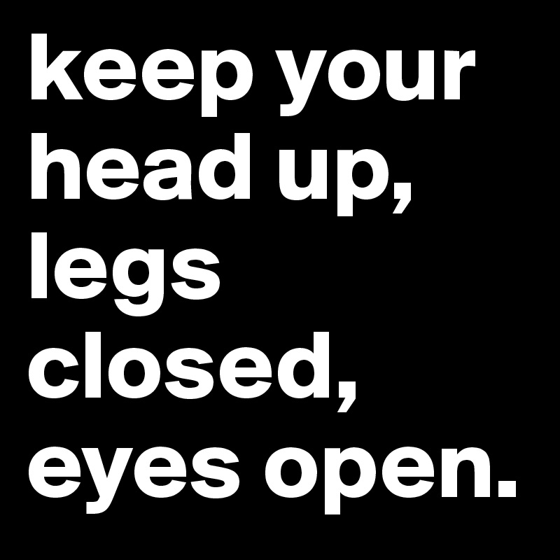 keep your head up, legs closed, eyes open. 