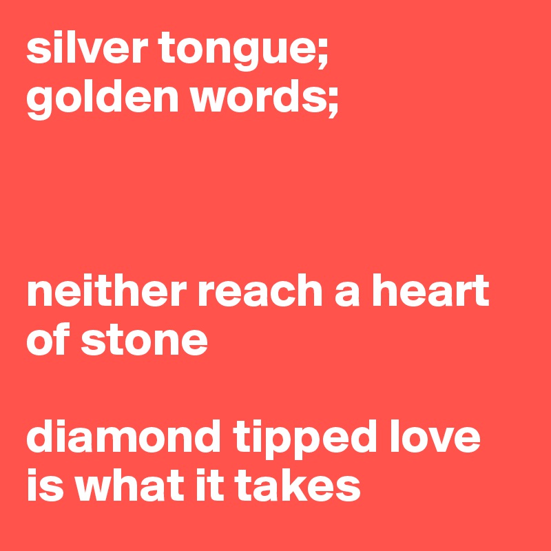 silver tongue;
golden words;



neither reach a heart of stone

diamond tipped love is what it takes