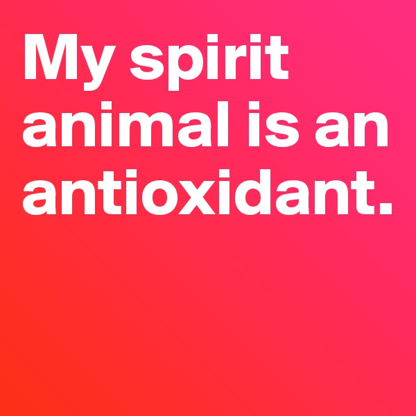 My spirit animal is an antioxidant. 

