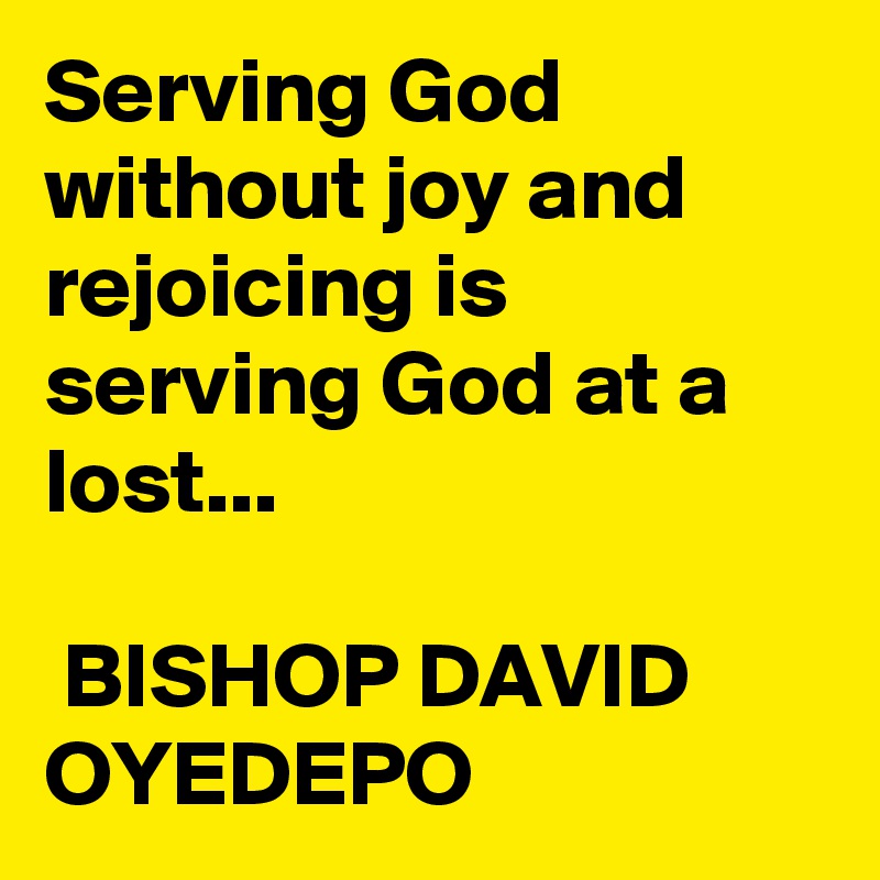 Serving God without joy and rejoicing is serving God at a lost...

 BISHOP DAVID OYEDEPO