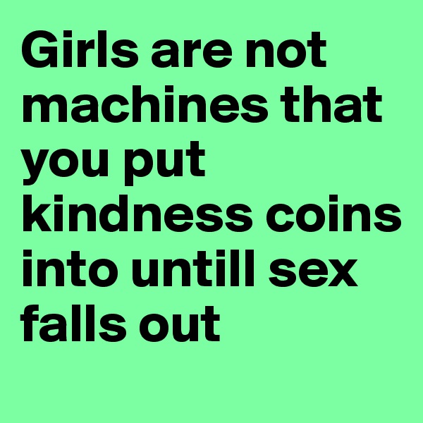 Girls are not machines that you put kindness coins into untill sex falls out