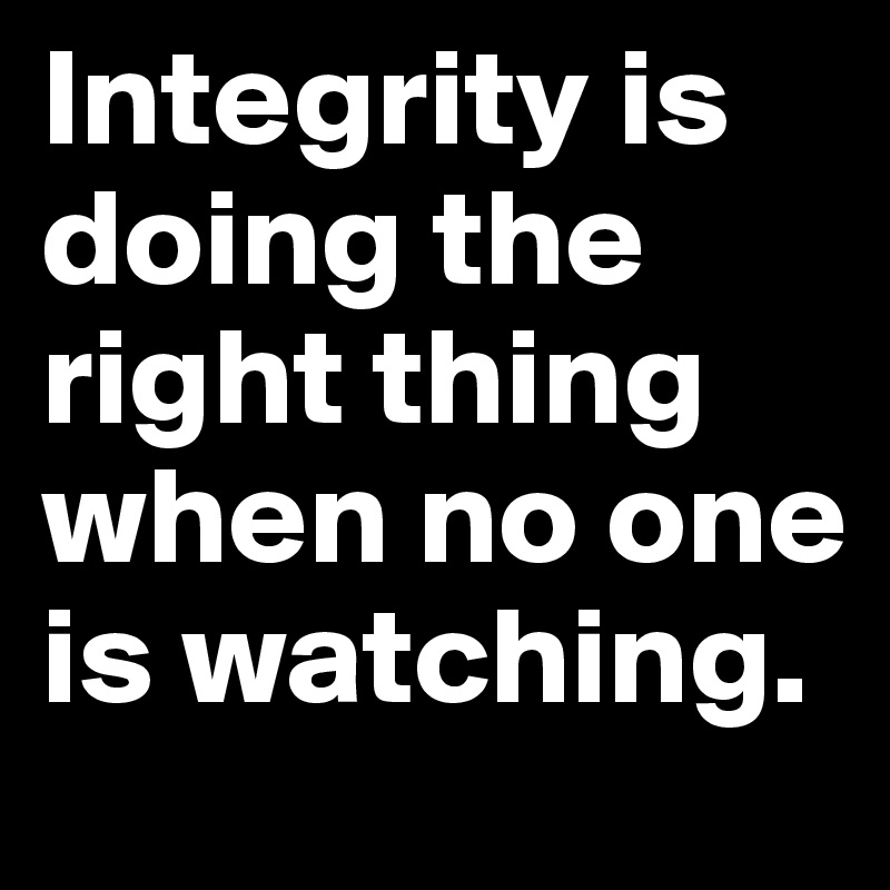 Integrity is doing the right thing when no one is watching.