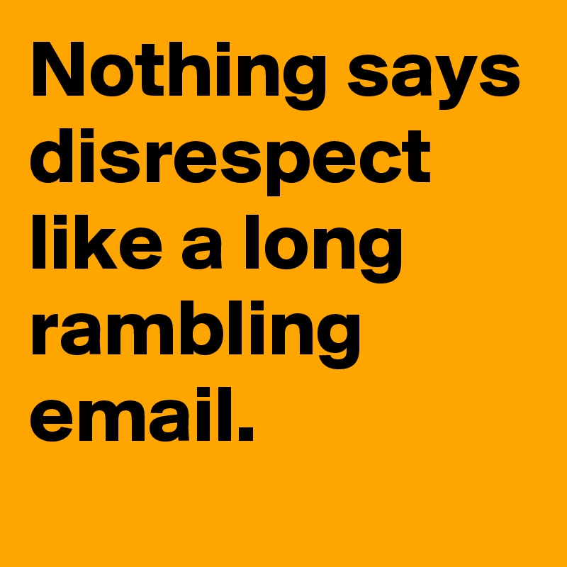 Nothing says disrespect like a long rambling email.