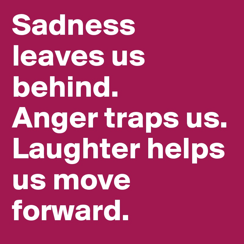 Sadness leaves us behind. 
Anger traps us. Laughter helps us move forward.