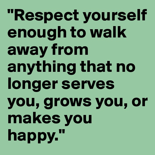 "Respect yourself enough to walk away from anything that no longer serves you, grows you, or makes you happy."