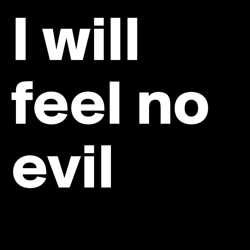 I will feel no evil 