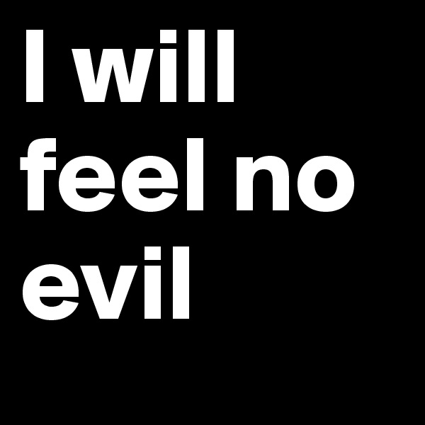 I will feel no evil 
