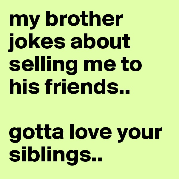 my brother jokes about selling me to his friends.. 

gotta love your siblings..