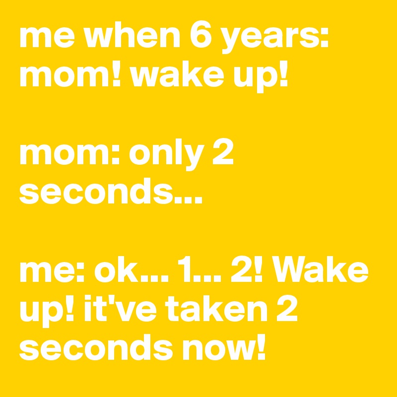 me when 6 years: mom! wake up!

mom: only 2 seconds...

me: ok... 1... 2! Wake up! it've taken 2 seconds now!