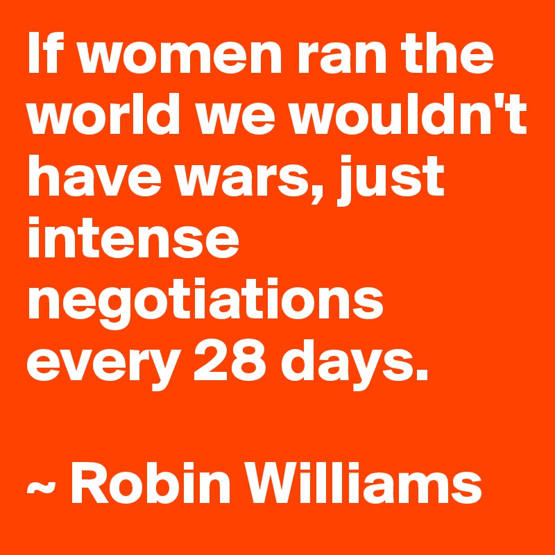 If women ran the world we wouldn't have wars, just intense negotiations every 28 days.

~ Robin Williams