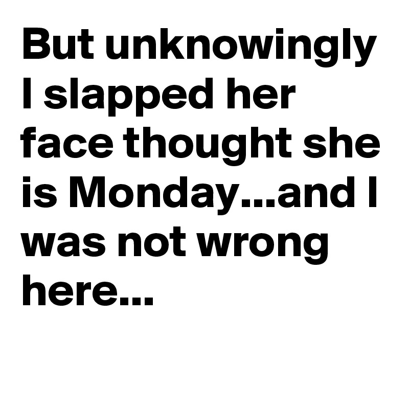 But unknowingly I slapped her face thought she is Monday...and I was not wrong  here...