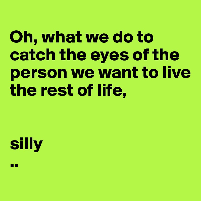 
Oh, what we do to catch the eyes of the person we want to live the rest of life,


silly 
..
