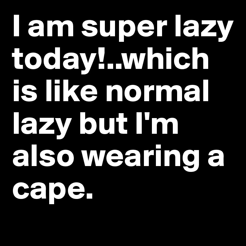 I am super lazy today!..which is like normal lazy but I'm also wearing a cape. 