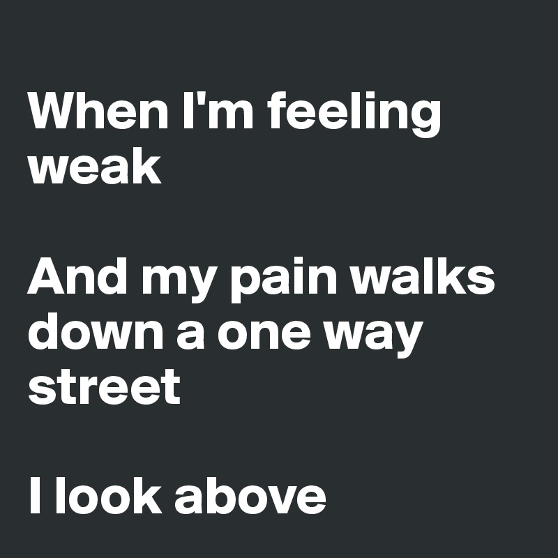 
When I'm feeling weak

And my pain walks down a one way street

I look above