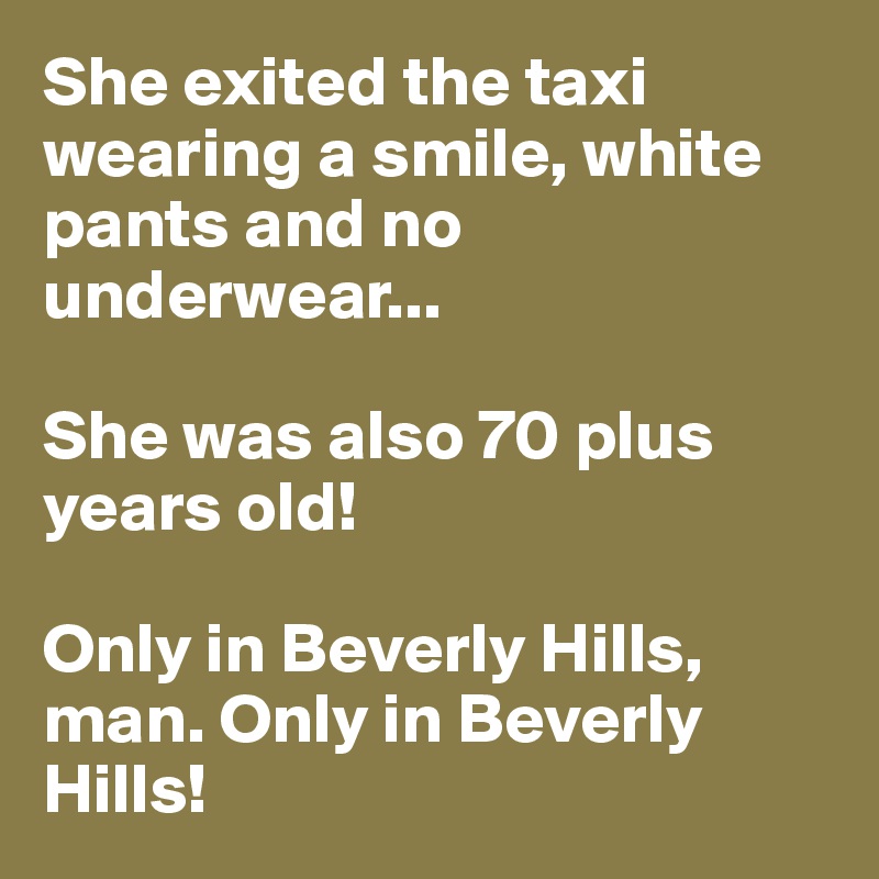 She exited the taxi wearing a smile, white pants and no underwear...

She was also 70 plus years old!

Only in Beverly Hills, man. Only in Beverly Hills!