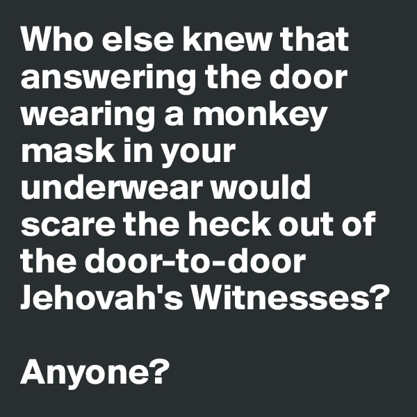 Who else knew that answering the door wearing a monkey mask in your underwear would scare the heck out of the door-to-door Jehovah's Witnesses? 

Anyone?