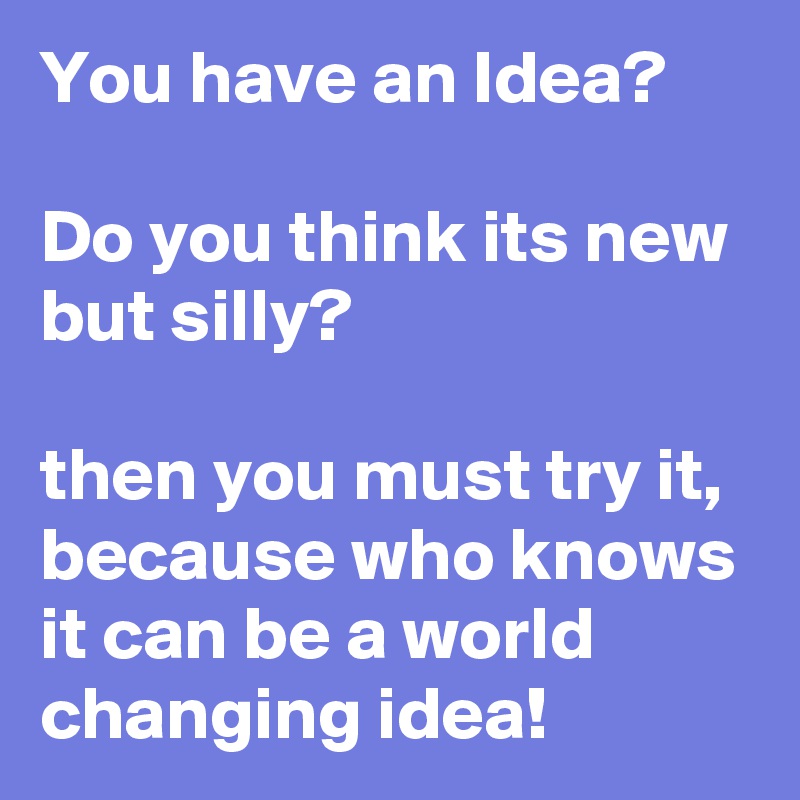 You have an Idea?

Do you think its new but silly?

then you must try it, because who knows it can be a world changing idea!