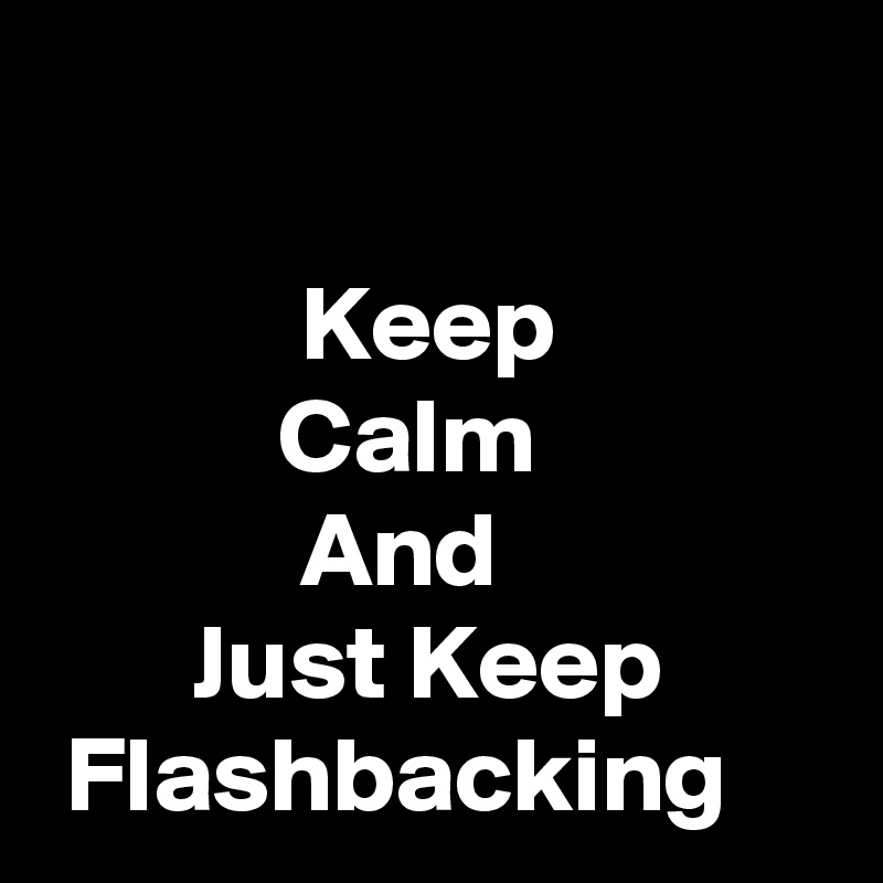 

            Keep
           Calm
            And
       Just Keep         Flashbacking