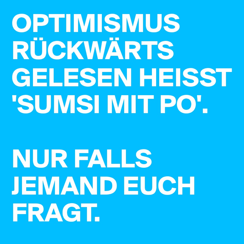 OPTIMISMUS RÜCKWÄRTS GELESEN HEISST 'SUMSI MIT PO'.

NUR FALLS JEMAND EUCH FRAGT.