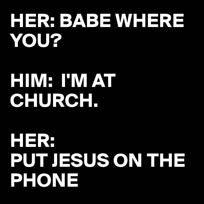 HER: BABE WHERE YOU?

HIM:  I'M AT CHURCH.

HER: 
PUT JESUS ON THE PHONE