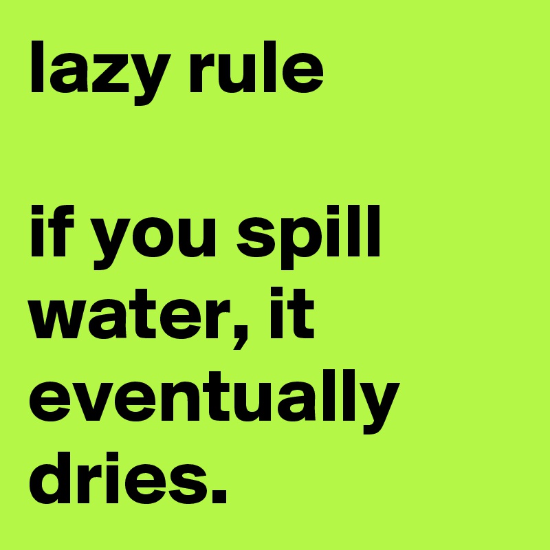 lazy rule

if you spill water, it eventually dries.