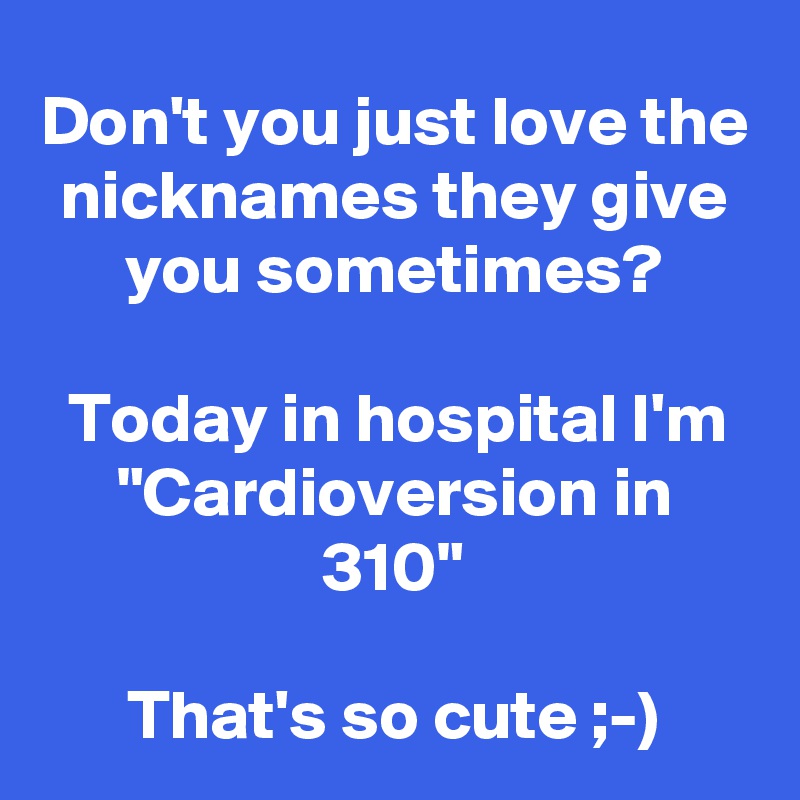 Don't you just love the nicknames they give you sometimes?

Today in hospital I'm "Cardioversion in 310"

That's so cute ;-)
